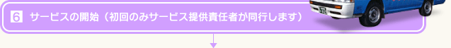 サービスの開始(初回のみサービス提供責任者が同行します)