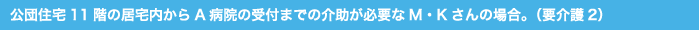 公団住宅11階の居宅内からA病院の受付までの介助が必要なM・Kさんの場合。（要介護2）