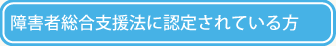 障害者総合支援法に認定されている方