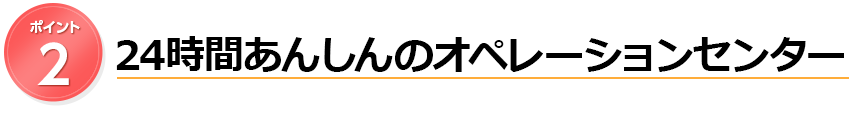 24時間あんしんのオペレーションセンター