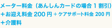 メーター料金（あんしんカードの場合1割引）＋お迎え料金200円＋介護料 