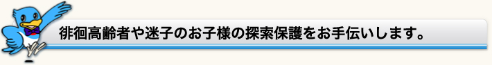 徘徊高齢者や迷子のお子様の探索保護をお手伝いします。