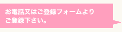 お電話又はご登録フォームよりご登録下さい。