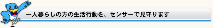 一人暮らしの方の生活行動を、センサーで見守ります