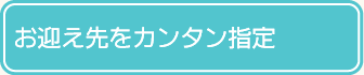 お迎え先をカンタン指定