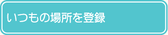 いつもの場所を登録